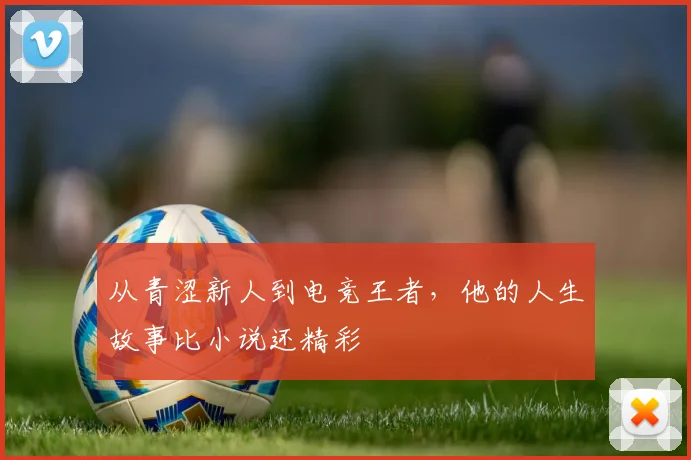 从青涩新人到电竞王者，他的人生故事比小说还精彩