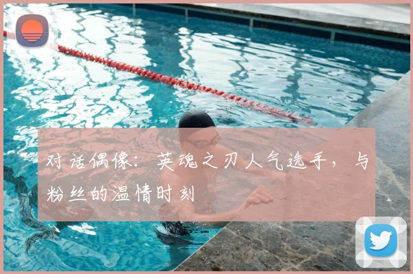 对话偶像：英魂之刃人气选手，与粉丝的温情时刻