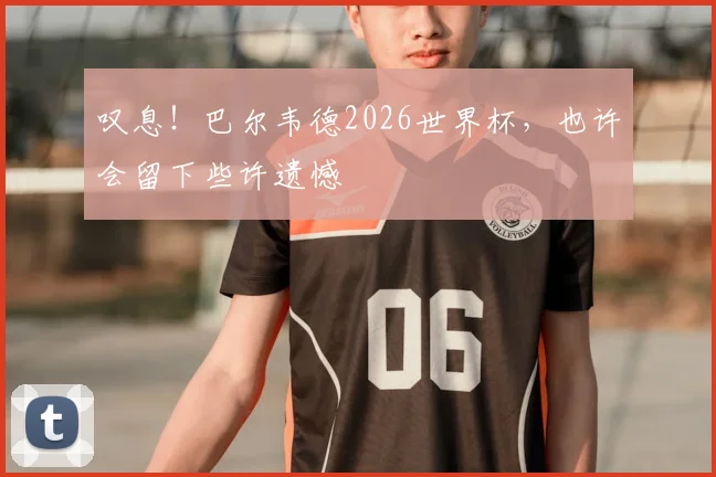 叹息！巴尔韦德2026世界杯，也许会留下些许遗憾