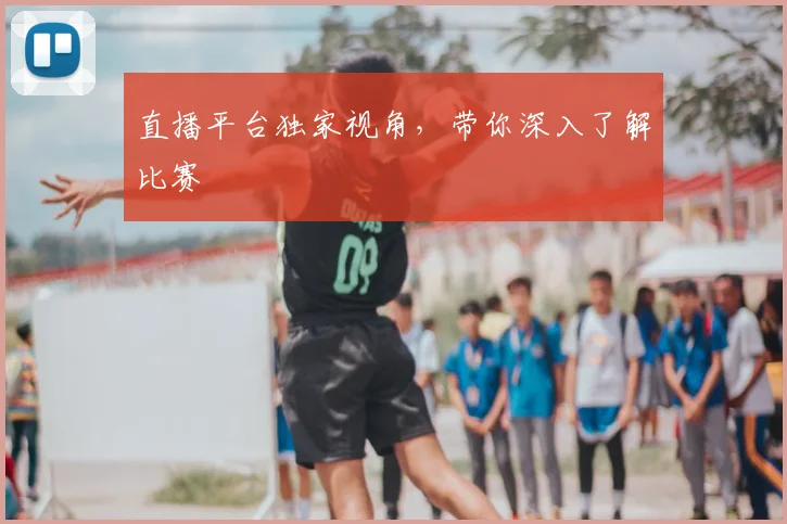 直播平台独家视角,带你深入了解比赛