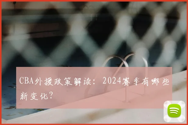 CBA外援政策解读:2024赛季有哪些新变化?