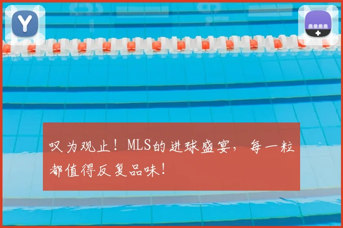 叹为观止！MLS的进球盛宴，每一粒都值得反复品味！