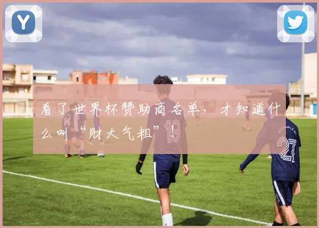 看了世界杯赞助商名单,才知道什么叫“财大气粗”!