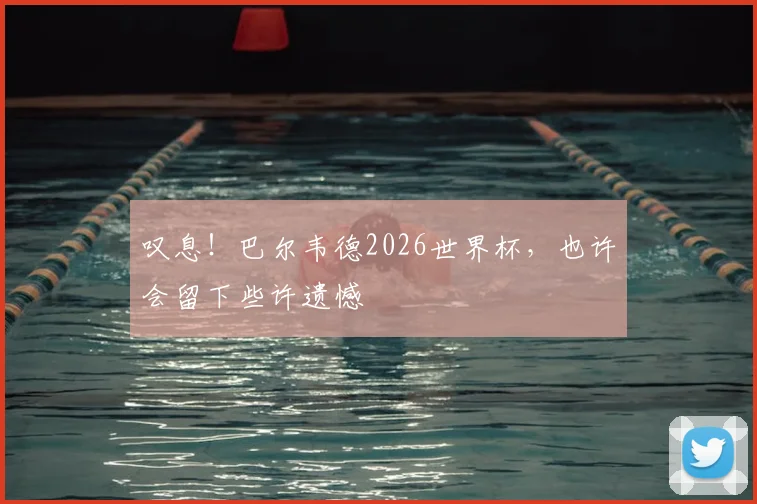 叹息！巴尔韦德2026世界杯，也许会留下些许遗憾