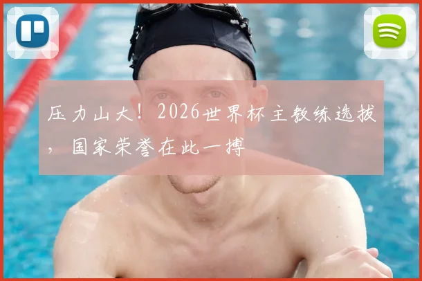 压力山大！2026世界杯主教练选拔，国家荣誉在此一搏
