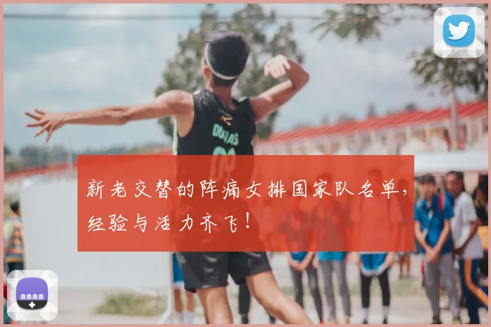 新老交替的阵痛女排国家队名单，经验与活力齐飞！