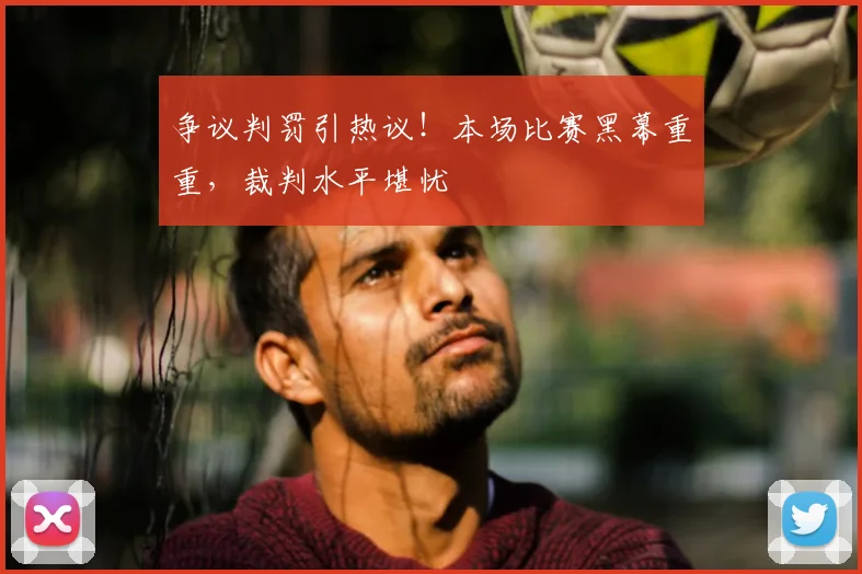 争议判罚引热议！本场比赛黑幕重重，裁判水平堪忧