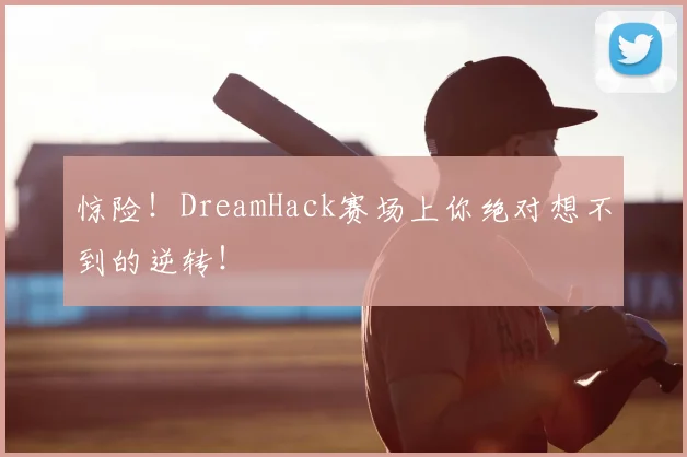 惊险！DreamHack赛场上你绝对想不到的逆转！