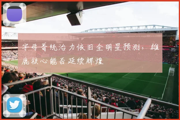 字母哥统治力依旧全明星预测，雄鹿核心能否延续辉煌