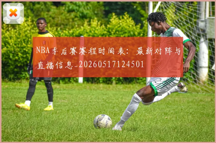 NBA季后赛赛程时间表:最新对阵与直播信息_20260517124501